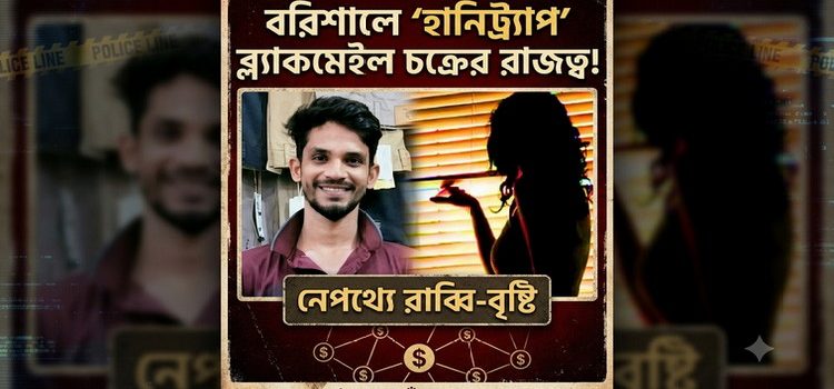 বরিশালে ‘হানিট্র্যাপ’ ব্ল্যাকমেইল চক্রের রাজত্ব, নেপথ্যে রাব্বি-বৃষ্টি